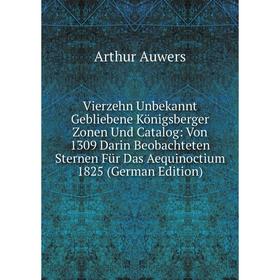 

Книга Vierzehn Unbekannt Gebliebene Königsberger Zonen Und Catalog: Von 1309 Darin Beobachteten Sternen Für Das Aequinoctium 1825 (German Edition)