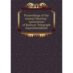 

Книга Proceedings of the Annual Meeting - Association of Railway Telegraph Superintendents
