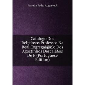 

Книга Catalogo Dos Religiosos Professos Na Real Cogregaã§ã£o Dos Agostinhos Descalã§os De P (Portuguese Edition)