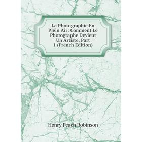 

Книга La Photographie En Plein Air: Comment Le Photographe Devient Un Artiste, Part 1
