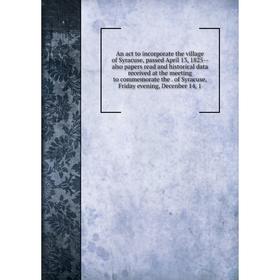 

Книга An act to incorporate the village of Syracuse, passed April 13, 1825 - also papers read and historical data received at the meeting to commemora