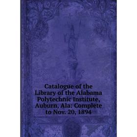 

Книга Catalogue of the Library of the Alabama Polytechnic Institute, Auburn, Ala: Complete to Nov. 20, 1894
