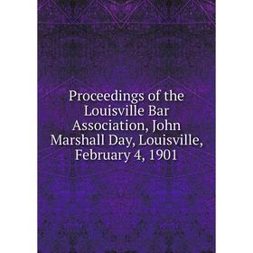 

Книга Proceedings of the Louisville Bar Association, John Marshall Day, Louisville, February 4, 1901
