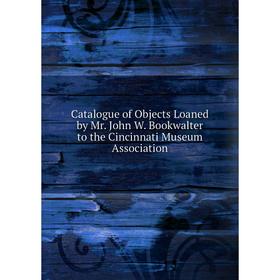 

Книга Catalogue of Objects Loaned by Mr. John W. Bookwalter to the Cincinnati Museum Association