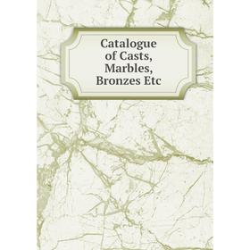 

Книга Catalogue of Casts, Marbles, Bronzes Etc