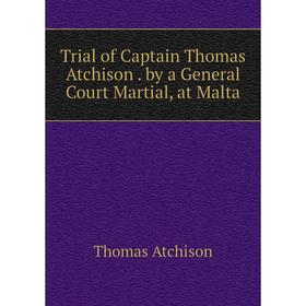

Книга Trial of Captain Thomas Atchison. by a General Court Martial, at Malta