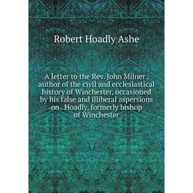 

Книга A letter to the Rev. John Milner . author of the civil and ecclesiastical history of Winchester, occasioned by his false and illiberal aspersion
