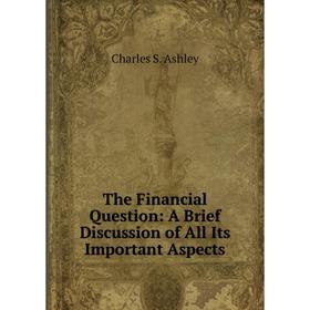 

Книга The Financial Question: A Brief Discussion of All Its Important Aspects
