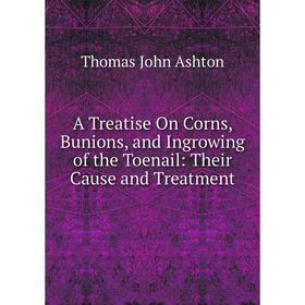 

Книга A Treatise On Corns, Bunions, and Ingrowing of the Toenail: Their Cause and Treatment