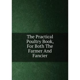 

Книга The Practical Poultry Book, For Both The Farmer And Fancier