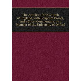 

Книга The Articles of the Church of England, with Scripture Proofs, and a Short Commentary, by a Member of the University of Oxford