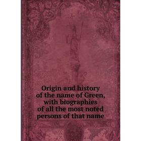 

Книга Origin and history of the name of Green, with biographies of all the most noted persons of that name