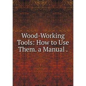 

Книга Wood-Working Tools: How to Use Them. a Manual.