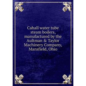 

Книга Cahall water tube steam boilers, manufactured by the Aultman & Taylor Machinery Company, Mansfield, Ohio