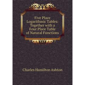 

Книга Five Place Logarithmic Tables: Together with a Four Place Table of Natural Functions