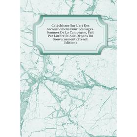 

Книга Catéchisme Sur L'art Des Accouchemens Pour Les Sages-femmes De La Campagne, Fait Par L'ordre Et Aux Dépens Du Gouvernement (French Edition)