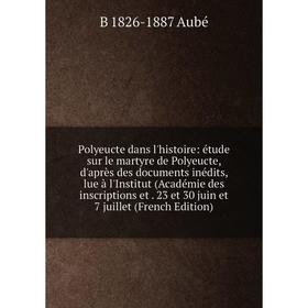 

Книга Polyeucte dans l'histoire: étude sur le martyre de Polyeucte, d'après des documents inédits, lue à l'Institut