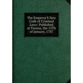 

Книга The Emperor'S New Code of Criminal Laws: Published at Vienna, the 15Th of January, 1787