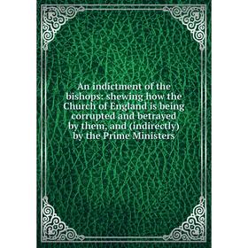 

Книга An indictment of the bishops: shewing how the Church of England is being corrupted and betrayed by them, and (indirectly) by the Prime Ministers