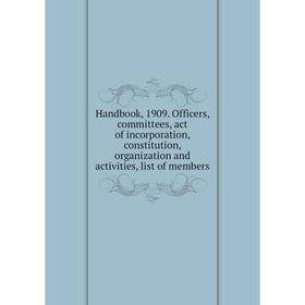 

Книга Handbook, 1909. Officers, committees, act of incorporation, constitution, organization and activities, list of members