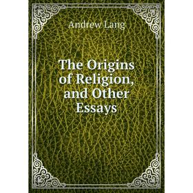 

Книга The Origins of Religion, and Other Essays