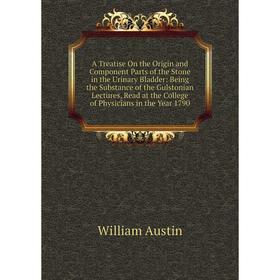 

Книга A Treatise On the Origin and Component Parts of the Stone in the Urinary Bladder: Being the Substance of the Gulstonian Lectures