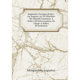 

Книга England's Foreign Policy: An Inquiry As To Whether We Should Continue A Policy Of Intervention, Or Adopt A Policy Of Isolation