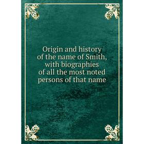 

Книга Origin and history of the name of Smith, with biographies of all the most noted persons of that name