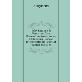 

Книга Index Rerum a Se Gestarum: Sive Momentum Anacyranum. Ex Reliquiis Graecae Interpretationis Restituit Joannes Franzius