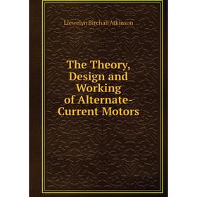 

Книга The Theory, Design and Working of Alternate-Current Motors