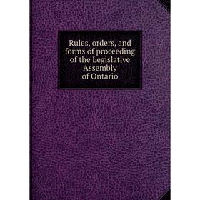 

Книга Rules, orders, and forms of proceeding of the Legislative Assembly of Ontario