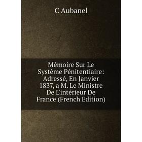 

Книга Mémoire Sur Le Système Pénitentiaire: Adressé, En Janvier 1837, a M Le Ministre De L'intérieur De France