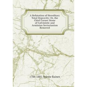 

Книга A Refutation of Hereditary Total Depravity: Or, the Chief Corner Stone of Calvinistic and Arminian Sectarianism Removed