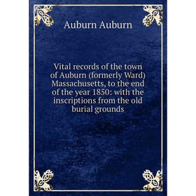

Книга Vital records of the town of Auburn (formerly Ward) Massachusetts, to the end of the year 1850: with the inscriptions from the old burial ground