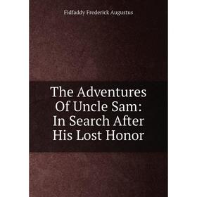 

Книга The Adventures Of Uncle Sam: In Search After His Lost Honor