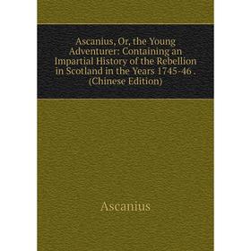 

Книга Ascanius, Or, the Young Adventurer: Containing an Impartial History of the Rebellion in Scotland in the Years 1745-46. (Chinese Edition)