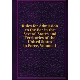 

Книга Rules for Admission to the Bar in the Several States and Territories of the United States in Force, Volume 1