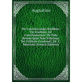 

Книга De Catechizandis Rudibus. De Symbolo Ad Catechumenos. De Fide Rerum Quæ Non Videntur. De Utilitate Credendi, Ed. C. Marriott (French Edition)