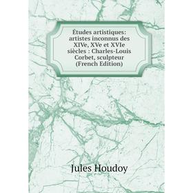 

Книга Études artistiques: artistes inconnus des XIVe, XVe et XVIe siècles: Charles-Louis Corbet, sculpteur (French Edition)