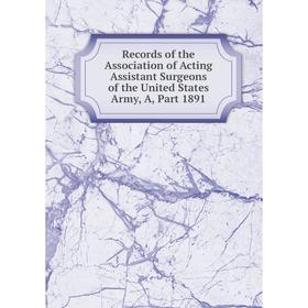 

Книга Records of the Association of Acting Assistant Surgeons of the United States Army, A, Part 1891