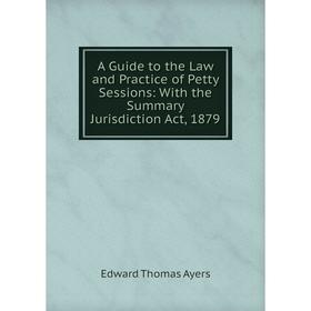 

Книга A Guide to the Law and Practice of Petty Sessions: With the Summary Jurisdiction Act, 1879