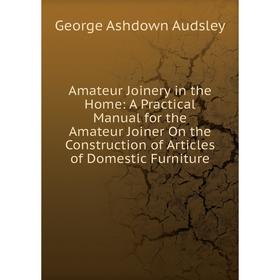 

Книга Amateur Joinery in the Home: A Practical Manual for the Amateur Joiner On the Construction of Articles of Domestic Furniture