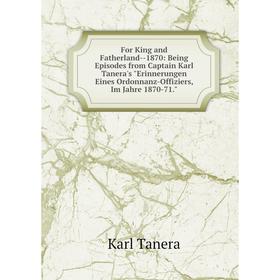 

Книга For King and Fatherland - 1870: Being Episodes from Captain Karl Tanera's Erinnerungen Eines Ordonnanz-Offiziers, Im Jahre 1870-71.