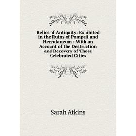 

Книга Relics of Antiquity: Exhibited in the Ruins of Pompeii and Herculaneum: With an Account of the Destruction and Recovery of Those Celebrated Citi