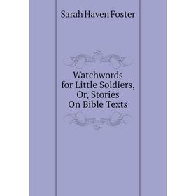 

Книга Watchwords for Little Soldiers, Or, Stories On Bible Texts