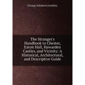 

Книга The Stranger's Handbook to Chester, Eaton Hall, Hawarden Castles, and Vicinity: A Historical, Architectural, and Descriptive Guide