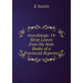 

Книга Anecdotage: Or Stray Leaves from the Note Books of a Provincial Reporter