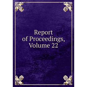 

Книга Report of Proceedings, Volume 22