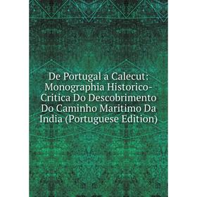 

Книга De Portugal a Calecut: Monographia Historico-Critica Do Descobrimento Do Caminho Maritimo Da India (Portuguese Edition)