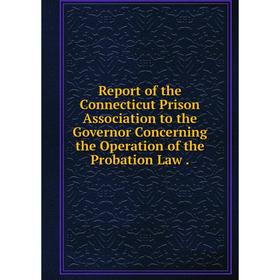 

Книга Report of the Connecticut Prison Association to the Governor Concerning the Operation of the Probation Law.